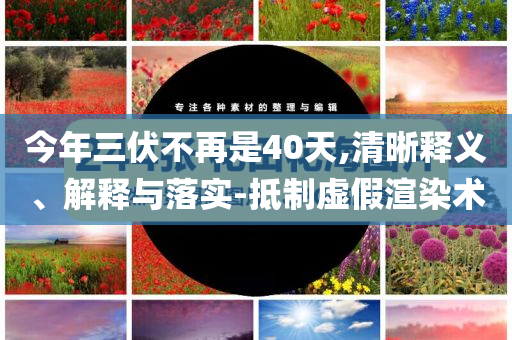 今年三伏不再是40天,清晰釋義、解釋與落實(shí)-抵制虛假渲染術(shù)
