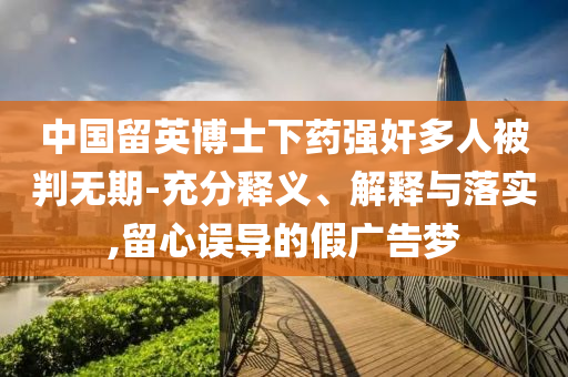中國(guó)留英博士下藥強(qiáng)奸多人被判無(wú)期-充分釋義、解釋與落實(shí),留心誤導(dǎo)的假?gòu)V告夢(mèng)