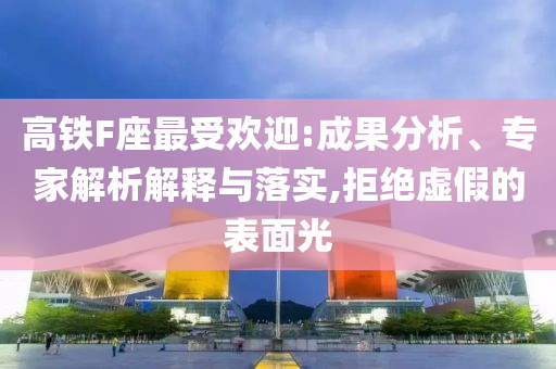 高鐵F座最受歡迎:成果分析、專家解析解釋與落實,拒絕虛假的表面光