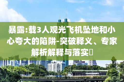 暴露:載3人觀光飛機墜地和小心夸大的陷阱-突破釋義、專家解析解釋與落實?