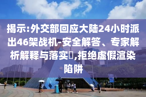 揭示:外交部回應(yīng)大陸24小時派出46架戰(zhàn)機-安全解答、專家解析解釋與落實?,拒絕虛假渲染陷阱