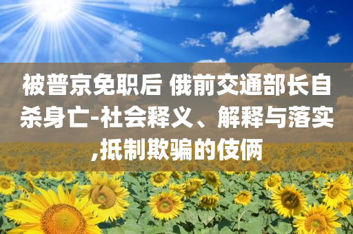 被普京免職后 俄前交通部長自殺身亡-社會釋義、解釋與落實(shí),抵制欺騙的伎倆