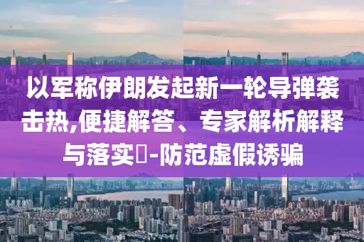 以軍稱伊朗發(fā)起新一輪導(dǎo)彈襲擊熱,便捷解答、專家解析解釋與落實?-防范虛假誘騙