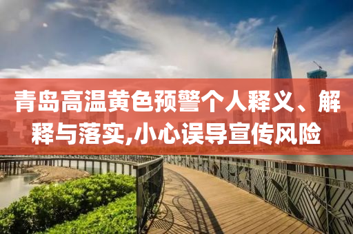 青島高溫黃色預(yù)警個(gè)人釋義、解釋與落實(shí),小心誤導(dǎo)宣傳風(fēng)險(xiǎn)