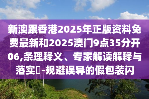 新澳跟香港2025年正版資料免費最新和2025澳門9點35分開06,條理釋義、專家解讀解釋與落實?-規(guī)避誤導的假包裝閃