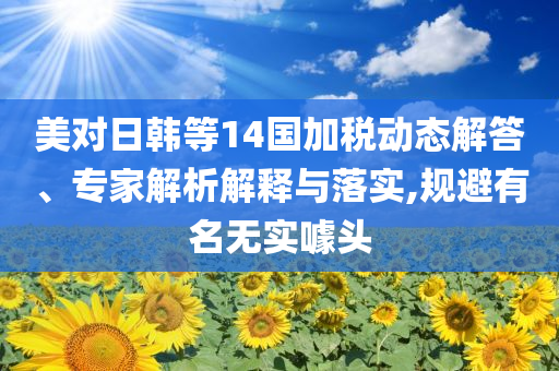 美對日韓等14國加稅動態(tài)解答、專家解析解釋與落實,規(guī)避有名無實噱頭