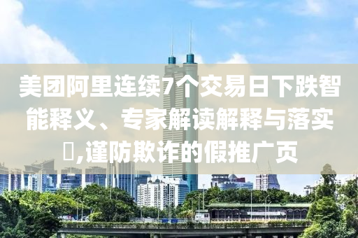 美團阿里連續(xù)7個交易日下跌智能釋義、專家解讀解釋與落實?,謹防欺詐的假推廣頁