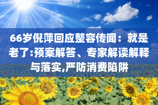 66歲倪萍回應(yīng)整容傳聞：就是老了:預(yù)案解答、專家解讀解釋與落實(shí),嚴(yán)防消費(fèi)陷阱