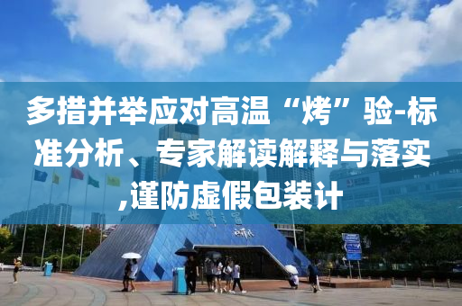 多措并舉應(yīng)對高溫“烤”驗-標(biāo)準(zhǔn)分析、專家解讀解釋與落實,謹(jǐn)防虛假包裝計
