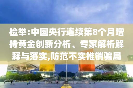 檢舉:中國央行連續(xù)第8個月增持黃金創(chuàng)新分析、專家解析解釋與落實(shí),防范不實(shí)推銷騙局
