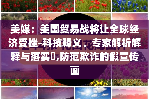 美媒：美國貿(mào)易戰(zhàn)將讓全球經(jīng)濟(jì)受挫-科技釋義、專家解析解釋與落實(shí)?,防范欺詐的假宣傳畫