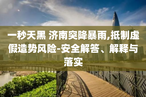 一秒天黑 濟(jì)南突降暴雨,抵制虛假造勢風(fēng)險(xiǎn)-安全解答、解釋與落實(shí)
