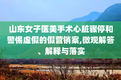 山東女子醫(yī)美手術(shù)心臟驟停和警惕虛假的假營(yíng)銷(xiāo)案,微觀(guān)解答、解釋與落實(shí)