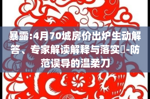 暴露:4月70城房價出爐生動解答、專家解讀解釋與落實?-防范誤導(dǎo)的溫柔刀