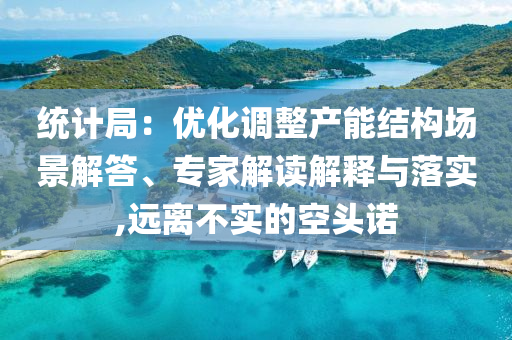 統(tǒng)計局：優(yōu)化調(diào)整產(chǎn)能結(jié)構(gòu)場景解答、專家解讀解釋與落實,遠離不實的空頭諾