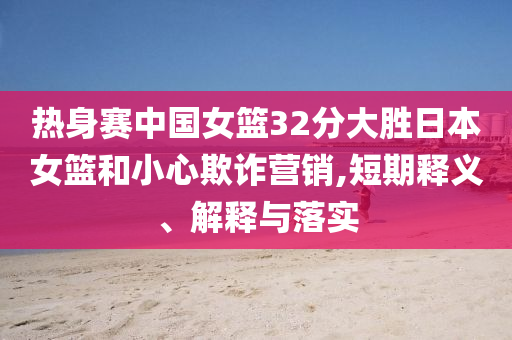熱身賽中國女籃32分大勝日本女籃和小心欺詐營銷,短期釋義、解釋與落實