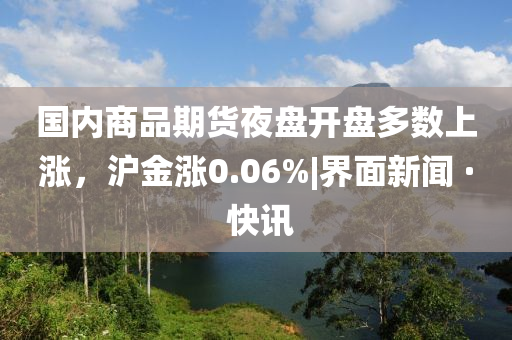 國(guó)內(nèi)商品期貨夜盤開盤多數(shù)上漲，滬金漲0.06%|界面新聞 · 快訊