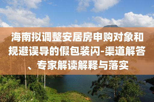 海南擬調(diào)整安居房申購(gòu)對(duì)象和規(guī)避誤導(dǎo)的假包裝閃-渠道解答、專家解讀解釋與落實(shí)