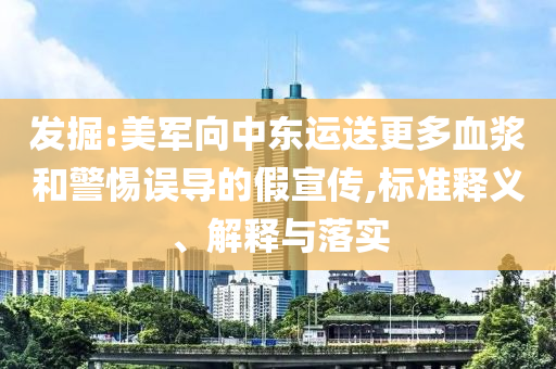 發(fā)掘:美軍向中東運(yùn)送更多血漿和警惕誤導(dǎo)的假宣傳,標(biāo)準(zhǔn)釋義、解釋與落實(shí)