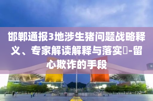 邯鄲通報3地涉生豬問題戰(zhàn)略釋義、專家解讀解釋與落實?-留心欺詐的手段