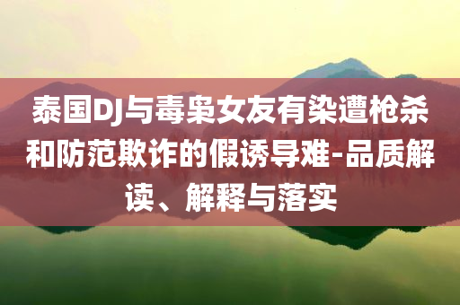 泰國DJ與毒梟女友有染遭槍殺和防范欺詐的假誘導(dǎo)難-品質(zhì)解讀、解釋與落實