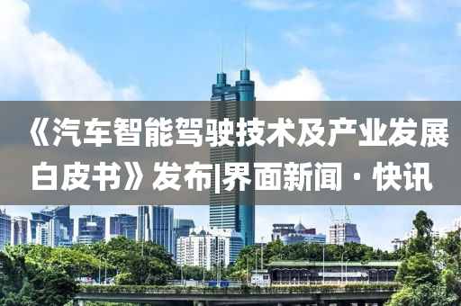 《汽車智能駕駛技術(shù)及產(chǎn)業(yè)發(fā)展白皮書》發(fā)布|界面新聞 · 快訊