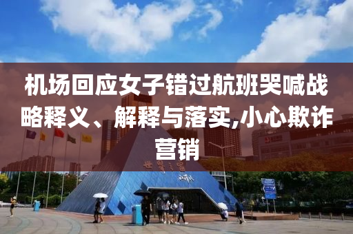 機(jī)場(chǎng)回應(yīng)女子錯(cuò)過航班哭喊戰(zhàn)略釋義、解釋與落實(shí),小心欺詐營(yíng)銷