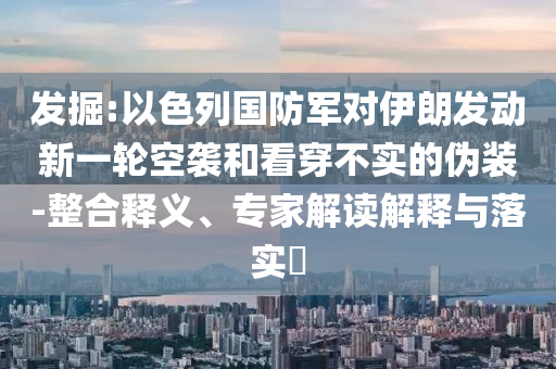 發(fā)掘:以色列國防軍對伊朗發(fā)動新一輪空襲和看穿不實的偽裝-整合釋義、專家解讀解釋與落實?