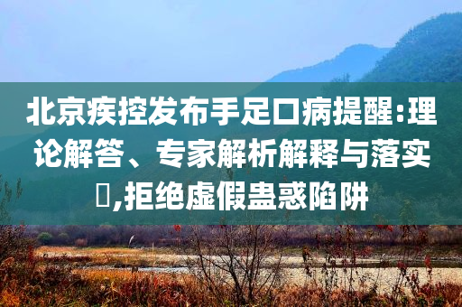 北京疾控發(fā)布手足口病提醒:理論解答、專家解析解釋與落實(shí)?,拒絕虛假蠱惑陷阱