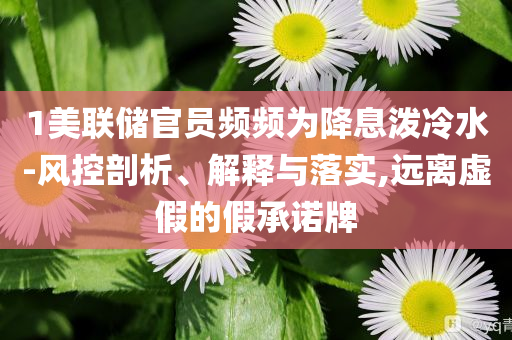 1美聯(lián)儲官員頻頻為降息潑冷水-風(fēng)控剖析、解釋與落實,遠(yuǎn)離虛假的假承諾牌