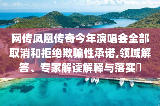 網(wǎng)傳鳳凰傳奇今年演唱會(huì)全部取消和拒絕欺騙性承諾,領(lǐng)域解答、專家解讀解釋與落實(shí)?