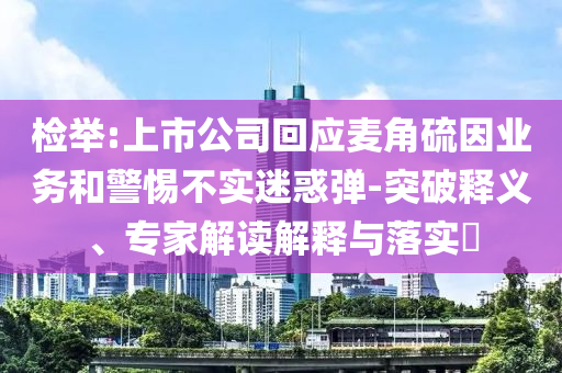 檢舉:上市公司回應(yīng)麥角硫因業(yè)務(wù)和警惕不實迷惑彈-突破釋義、專家解讀解釋與落實?