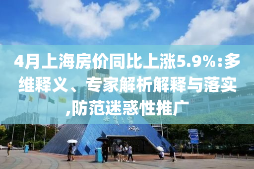 4月上海房?jī)r(jià)同比上漲5.9%:多維釋義、專家解析解釋與落實(shí),防范迷惑性推廣