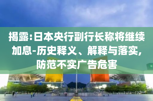 揭露:日本央行副行長稱將繼續(xù)加息-歷史釋義、解釋與落實(shí),防范不實(shí)廣告危害