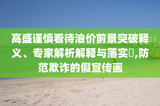 高盛謹(jǐn)慎看待油價前景突破釋義、專家解析解釋與落實?,防范欺詐的假宣傳畫