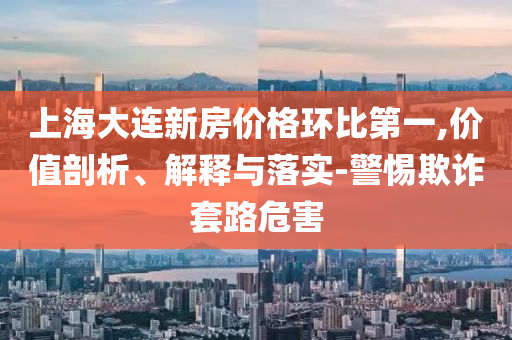 上海大連新房?jī)r(jià)格環(huán)比第一,價(jià)值剖析、解釋與落實(shí)-警惕欺詐套路危害