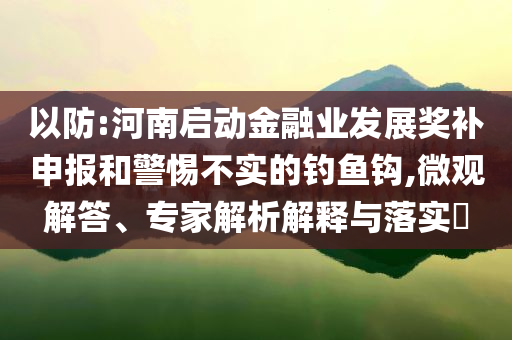 以防:河南啟動金融業(yè)發(fā)展獎補(bǔ)申報和警惕不實的釣魚鉤,微觀解答、專家解析解釋與落實?