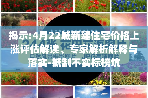 揭示:4月22城新建住宅價(jià)格上漲評(píng)估解讀、專家解析解釋與落實(shí)-抵制不實(shí)標(biāo)榜坑