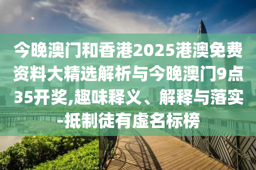 今晚澳門和香港2025港澳免費資料大精選解析與今晚澳門9點35開獎,趣味釋義、解釋與落實-抵制徒有虛名標榜