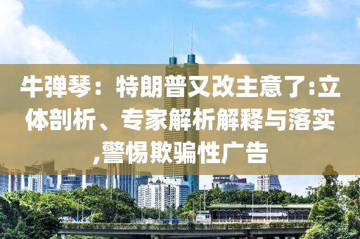 牛彈琴：特朗普又改主意了:立體剖析、專家解析解釋與落實,警惕欺騙性廣告