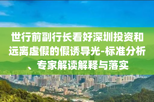 世行前副行長(zhǎng)看好深圳投資和遠(yuǎn)離虛假的假誘導(dǎo)光-標(biāo)準(zhǔn)分析、專家解讀解釋與落實(shí)