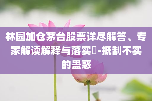 林園加倉茅臺股票詳盡解答、專家解讀解釋與落實(shí)?-抵制不實(shí)的蠱惑