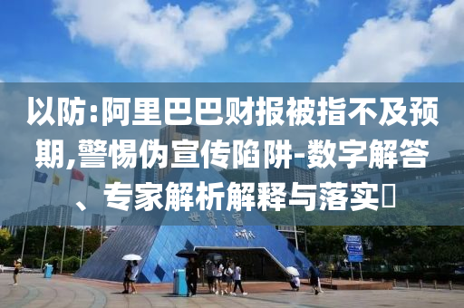 以防:阿里巴巴財(cái)報(bào)被指不及預(yù)期,警惕偽宣傳陷阱-數(shù)字解答、專(zhuān)家解析解釋與落實(shí)?
