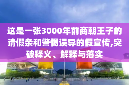 這是一張3000年前商朝王子的請假條和警惕誤導(dǎo)的假宣傳,突破釋義、解釋與落實(shí)