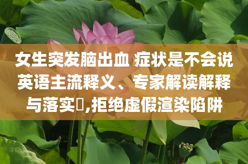 女生突發(fā)腦出血 癥狀是不會(huì)說(shuō)英語(yǔ)主流釋義、專家解讀解釋與落實(shí)?,拒絕虛假渲染陷阱