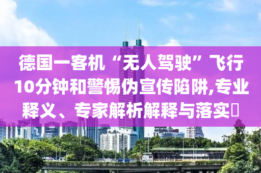 德國一客機(jī)“無人駕駛”飛行10分鐘和警惕偽宣傳陷阱,專業(yè)釋義、專家解析解釋與落實(shí)?