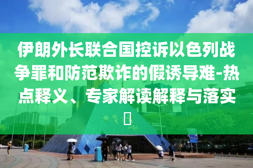 伊朗外長(zhǎng)聯(lián)合國(guó)控訴以色列戰(zhàn)爭(zhēng)罪和防范欺詐的假誘導(dǎo)難-熱點(diǎn)釋義、專家解讀解釋與落實(shí)?