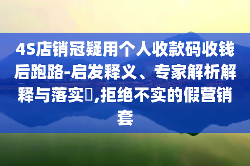 4S店銷冠疑用個(gè)人收款碼收錢(qián)后跑路-啟發(fā)釋義、專家解析解釋與落實(shí)?,拒絕不實(shí)的假營(yíng)銷套