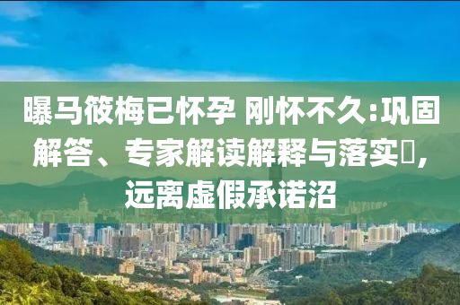 曝馬筱梅已懷孕 剛懷不久:鞏固解答、專家解讀解釋與落實?,遠離虛假承諾沼