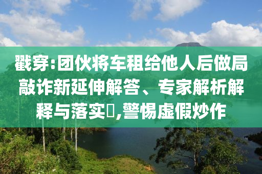 戳穿:團(tuán)伙將車租給他人后做局敲詐新延伸解答、專家解析解釋與落實(shí)?,警惕虛假炒作